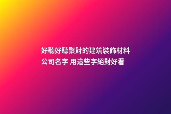 好聽好聽聚財的建筑裝飾材料公司名字 用這些字絕對好看-第1張-公司起名-玄機派